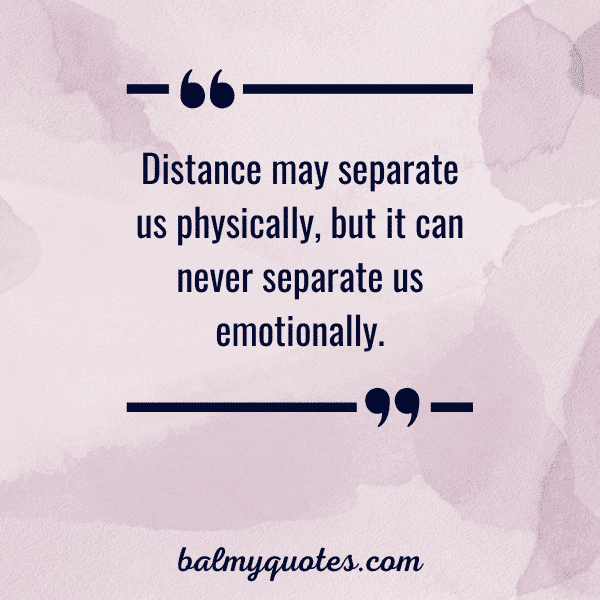 “Distance may separate us physically, but it can never separate us emotionally.”