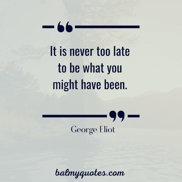 It is never too late to be what you might have been.