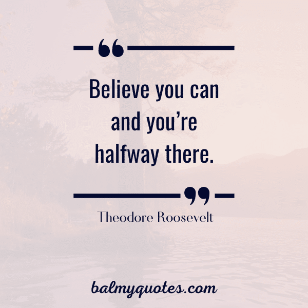 "Believe you can and you're halfway there." Theodore Roosevelt