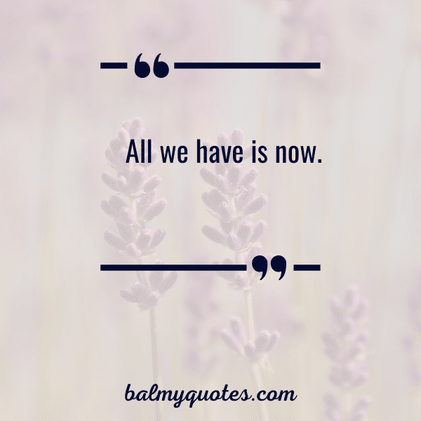  “All we have is now.”