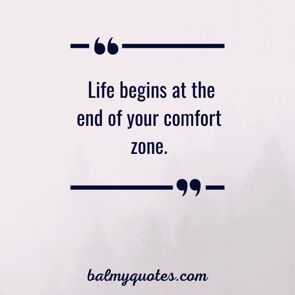 “Life begins at the end of your comfort zone.”