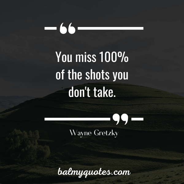 "You miss 100% of the shots you don't take."
