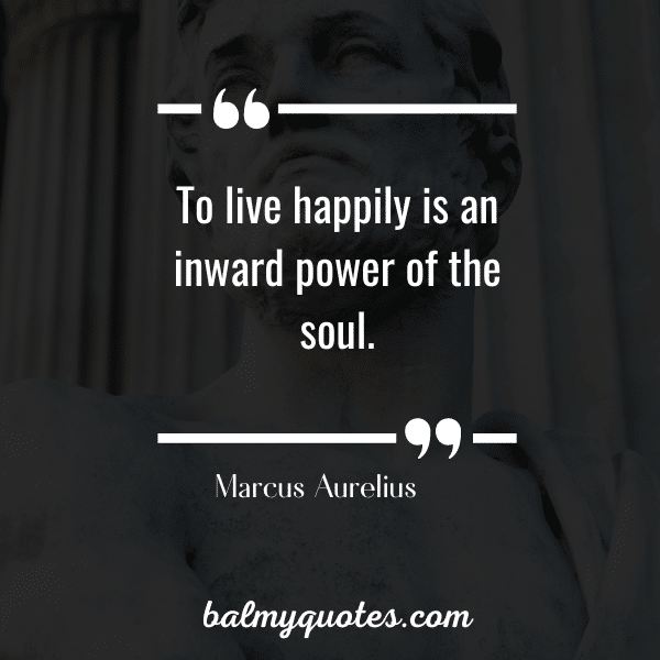 “To live happily is an inward power of the soul.” - Marcus Aurelius