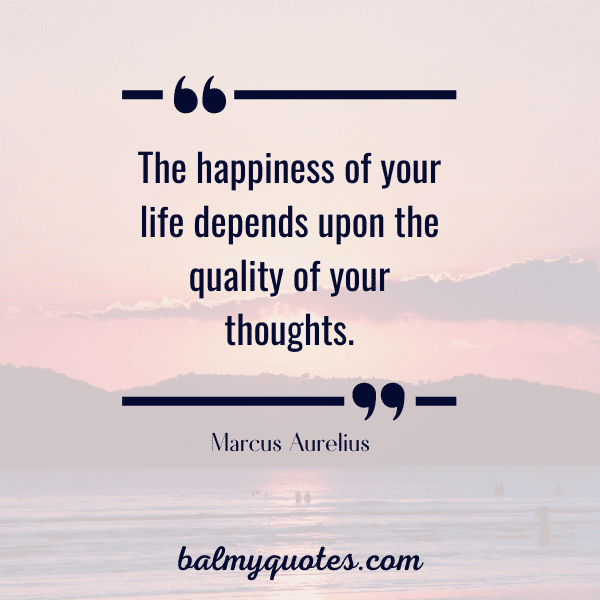  “The happiness of your life depends upon the quality of your thoughts.” 