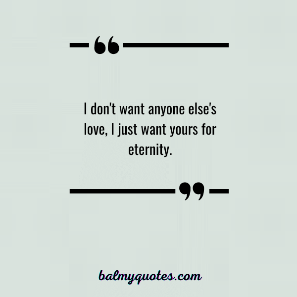 I don't want anyone else's love, I just want yours for eternity.