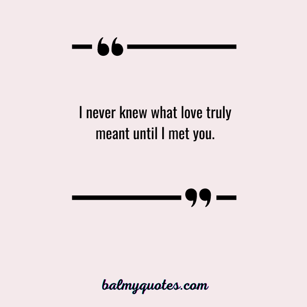 I never knew what love truly meant until I met you.