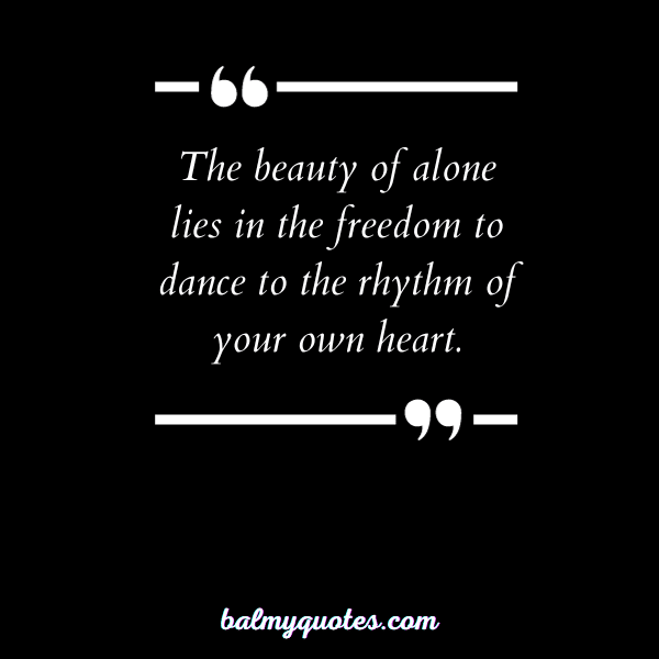 The beauty of alone lies in the freedom to dance to the rhythm of your own heart.”