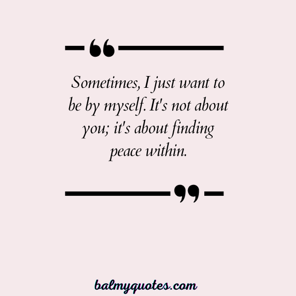 Sometimes, I just want to be by myself. It's not about you; it's about finding peace within