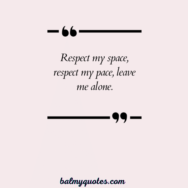 Respect my space, respect my pace, leave me alone.”