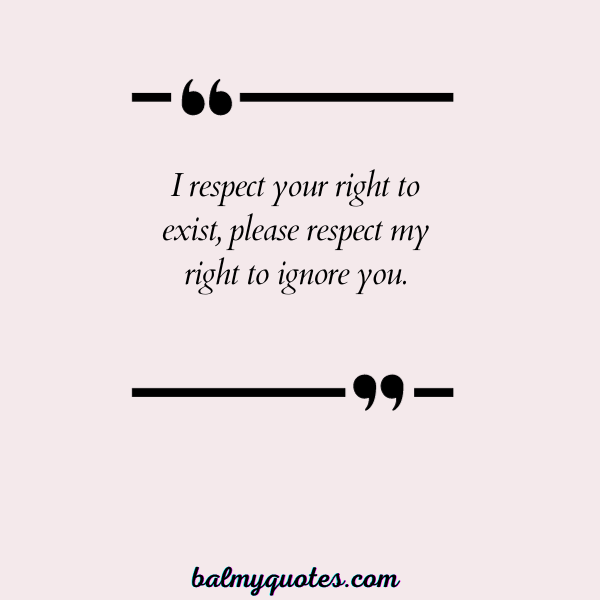 I respect your right to exist, please respect my right to ignore you.”