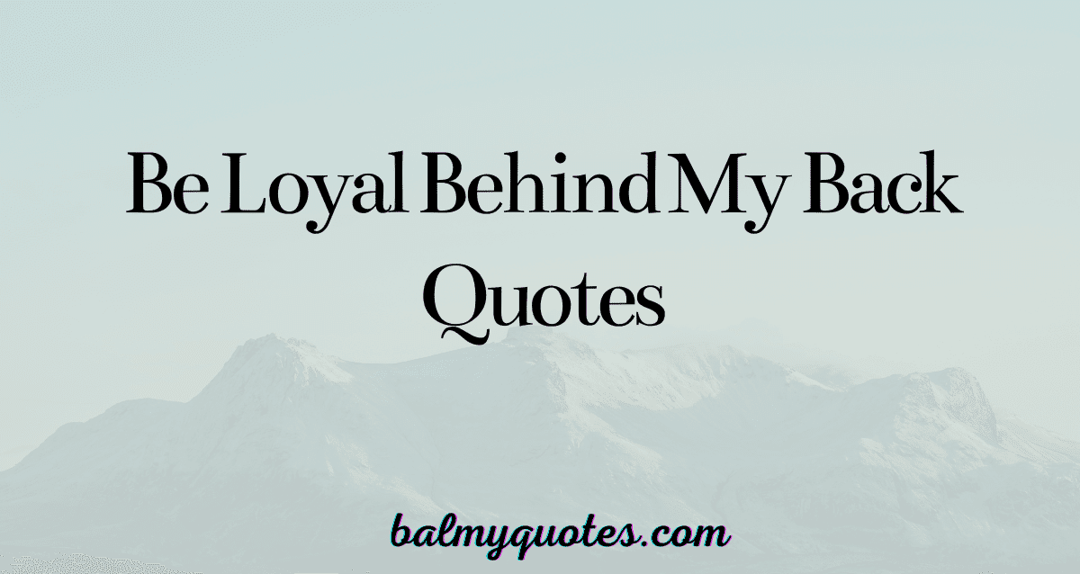 BE LOYAL BEHIND MY BACK QUOTES