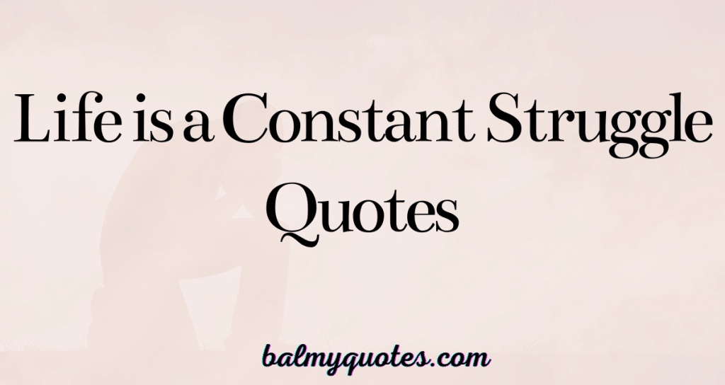 LIFE IS A CONSTANT STRUGGLE QUOTES