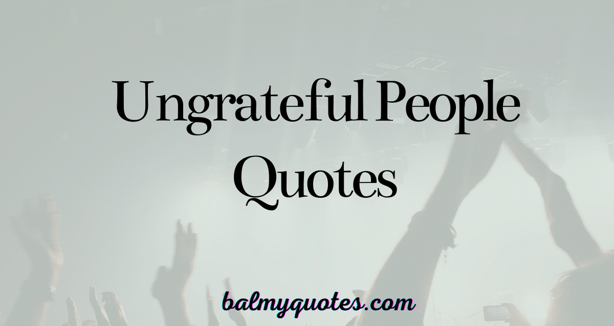 UNGRATEFUL PEOPLE QUOTES