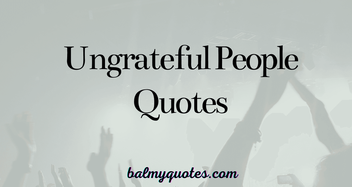 UNGRATEFUL PEOPLE QUOTES