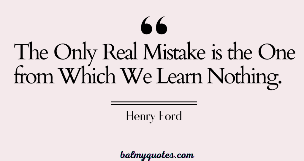 The Only Real Mistake is the One from Which We Learn Nothing. Henry Ford