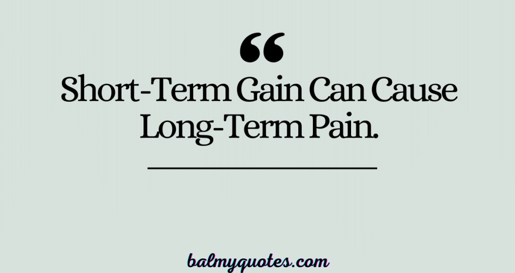 Short-Term Gain Can Cause Long-Term Pain.