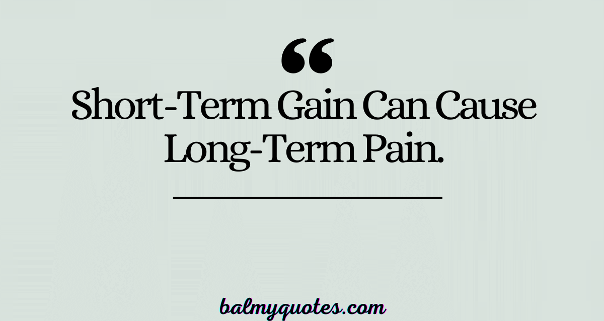 Short-Term Gain Can Cause Long-Term Pain.
